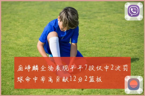 庞峥麟全场表现平平7投仅中2次罚球命中率高贡献12分2篮板