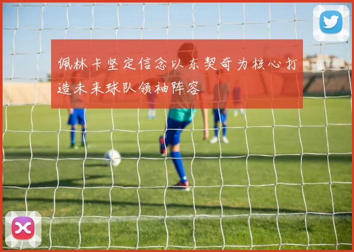 佩林卡坚定信念以东契奇为核心打造未来球队领袖阵容
