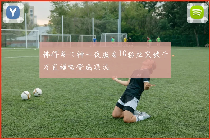 佛得角门神一夜成名IG粉丝突破千万直逼哈登成顶流