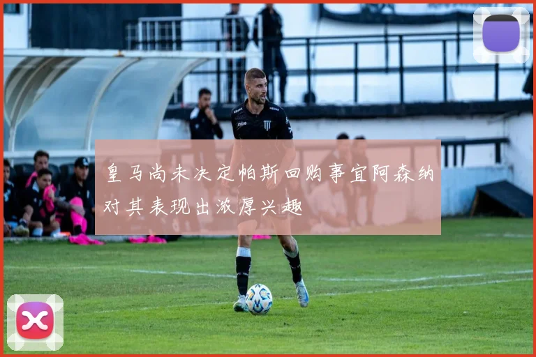 皇马尚未决定帕斯回购事宜阿森纳对其表现出浓厚兴趣