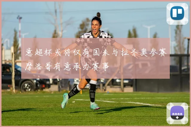 意超杯或将仅有国米与拉齐奥参赛摩洛哥有意承办赛事