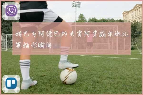 姆巴与阿德巴约共赏阿贾威尔逊比赛精彩瞬间