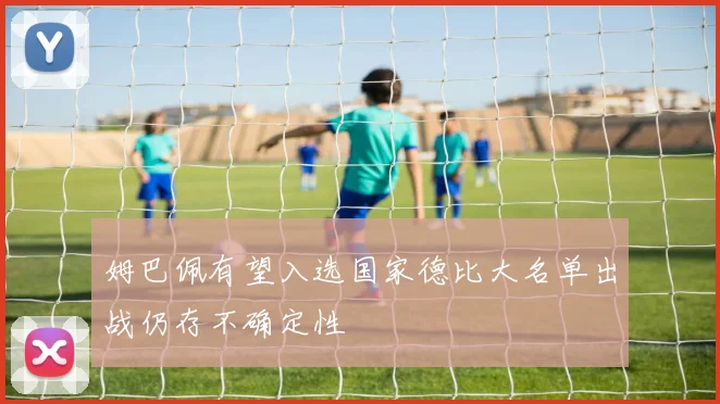 姆巴佩有望入选国家德比大名单出战仍存不确定性