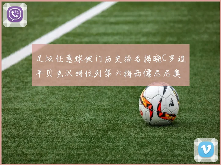 足坛任意球破门历史排名揭晓C罗追平贝克汉姆位列第六梅西儒尼尼奥称霸前两名