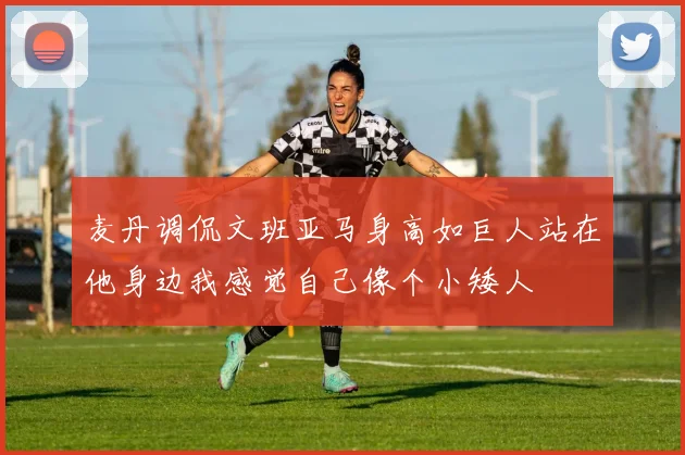 麦丹调侃文班亚马身高如巨人站在他身边我感觉自己像个小矮人