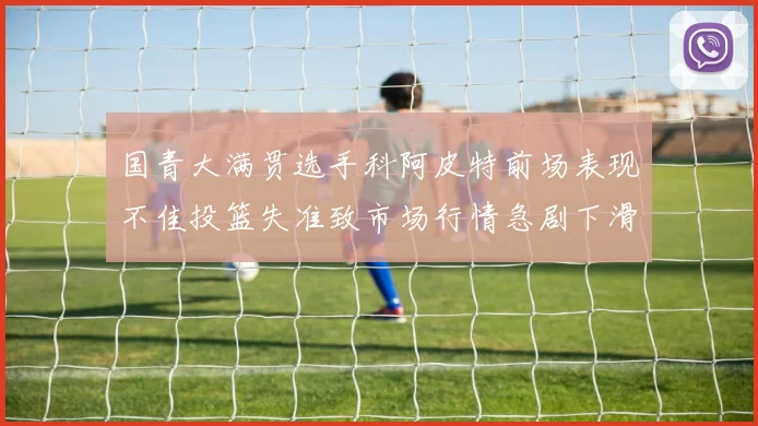 国青大满贯选手科阿皮特前场表现不佳投篮失准致市场行情急剧下滑