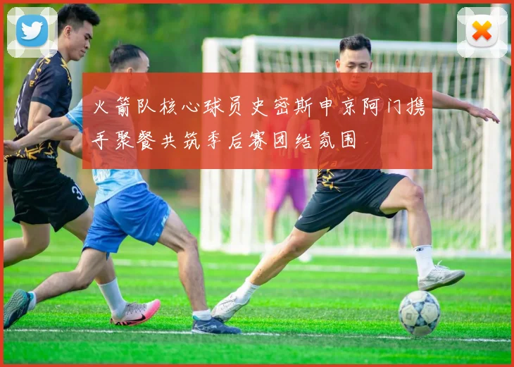 火箭队核心球员史密斯申京阿门携手聚餐共筑季后赛团结氛围