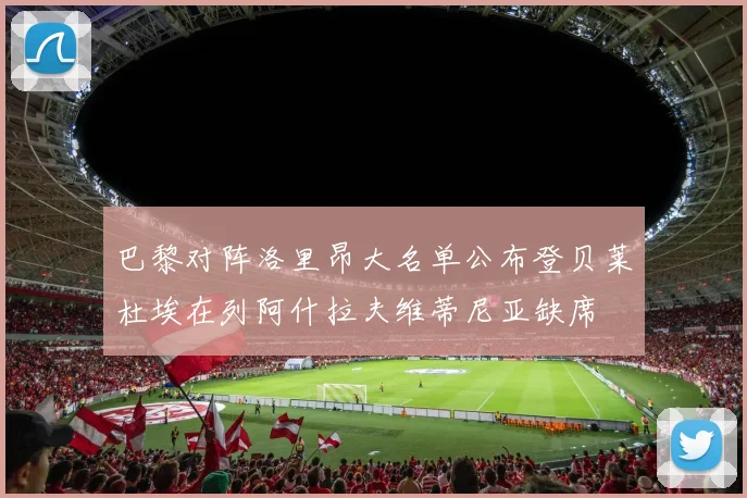 巴黎对阵洛里昂大名单公布登贝莱杜埃在列阿什拉夫维蒂尼亚缺席