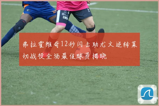 弗拉霍维奇12秒闪击助尤文逆转莱切战役全场最佳球员揭晓